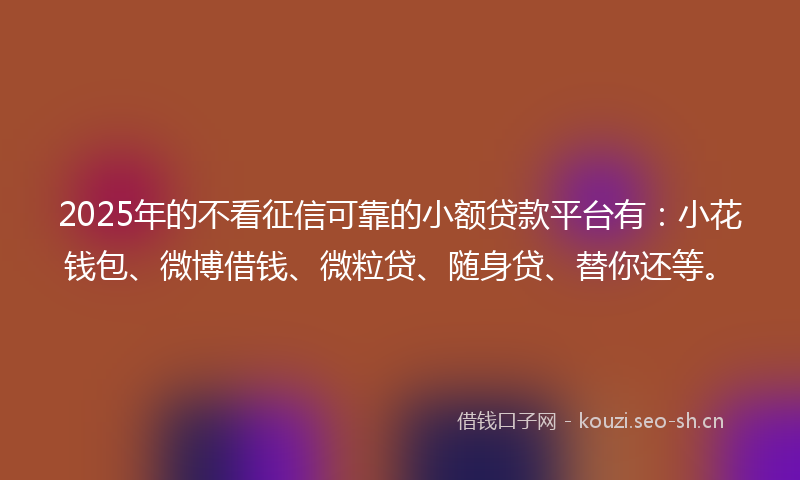 2025年的不看征信可靠的小额贷款平台有：小花钱包、微博借钱、微粒贷、随身贷、替你还等。