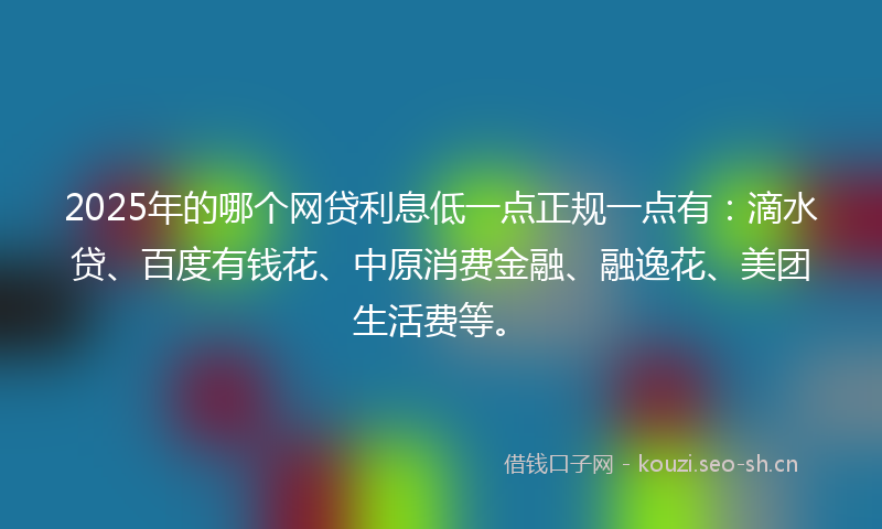 2025年的哪个网贷利息低一点正规一点有：滴水贷、百度有钱花、中原消费金融、融逸花、美团生活费等。