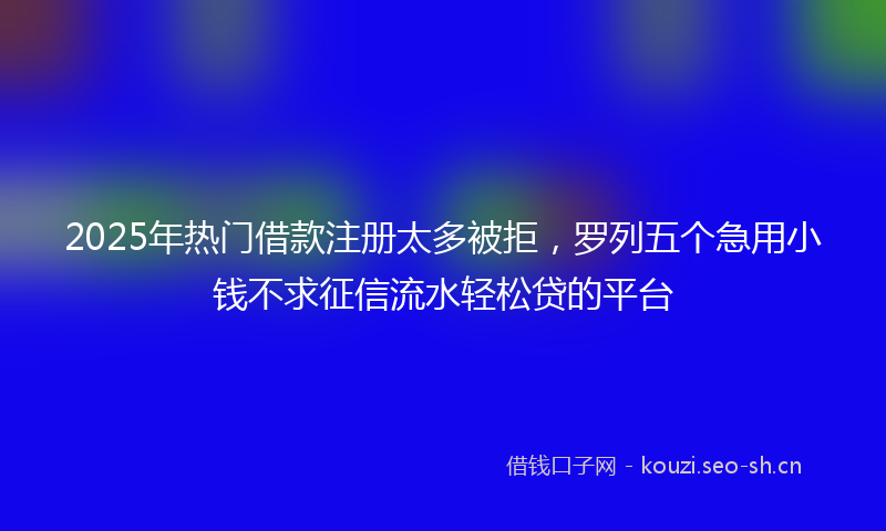2025年热门借款注册太多被拒，罗列五个急用小钱不求征信流水轻松贷的平台
