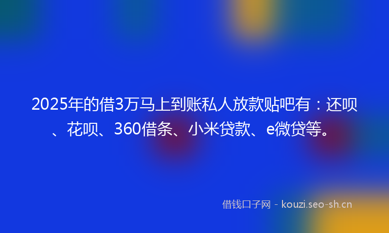 2025年的借3万马上到账私人放款贴吧有：还呗、花呗、360借条、小米贷款、e微贷等。