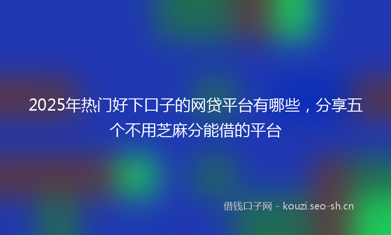 2025年热门好下口子的网贷平台有哪些，分享五个不用芝麻分能借的平台