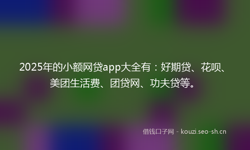 2025年的小额网贷app大全有：好期贷、花呗、美团生活费、团贷网、功夫贷等。
