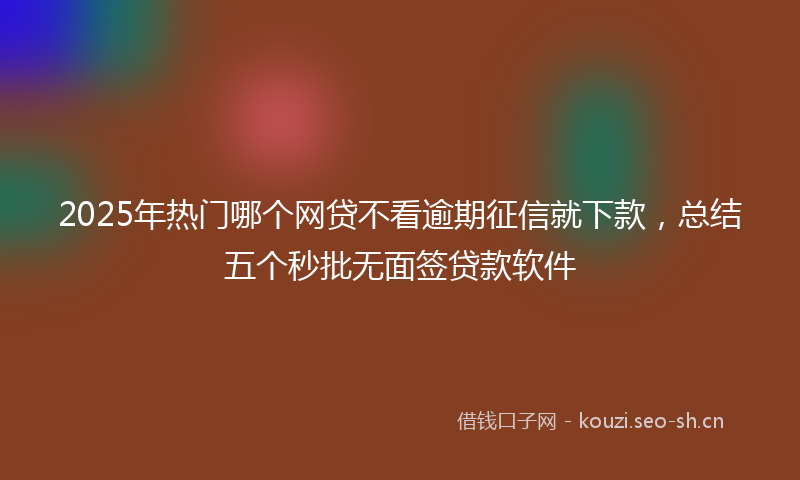 2025年热门哪个网贷不看逾期征信就下款，总结五个秒批无面签贷款软件