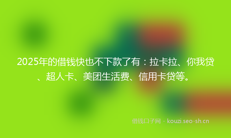 2025年的借钱快也不下款了有：拉卡拉、你我贷、超人卡、美团生活费、信用卡贷等。