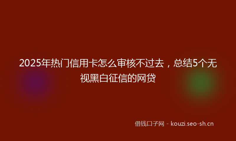 2025年热门信用卡怎么审核不过去，总结5个无视黑白征信的网贷