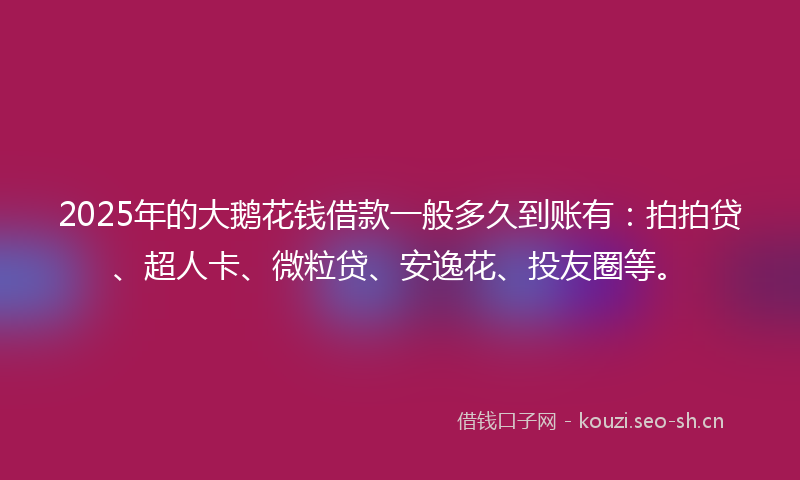 2025年的大鹅花钱借款一般多久到账有：拍拍贷、超人卡、微粒贷、安逸花、投友圈等。