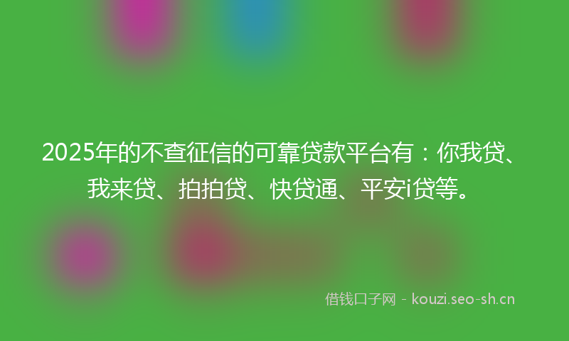 2025年的不查征信的可靠贷款平台有：你我贷、我来贷、拍拍贷、快贷通、平安i贷等。