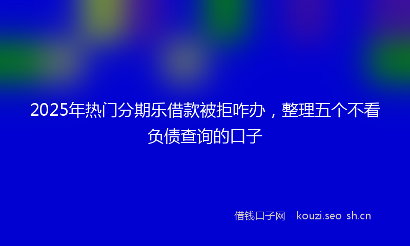 2025年热门分期乐借款被拒咋办，整理五个不看负债查询的口子