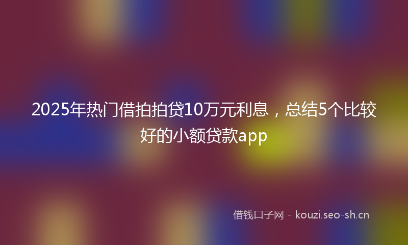 2025年热门借拍拍贷10万元利息，总结5个比较好的小额贷款app