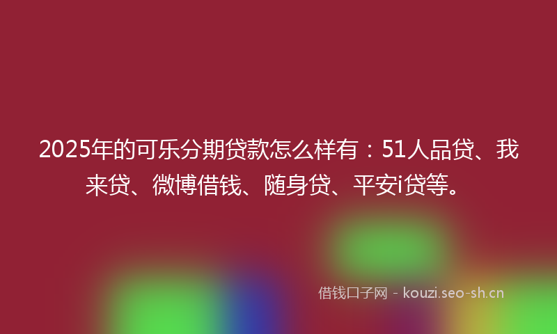 2025年的可乐分期贷款怎么样有：51人品贷、我来贷、微博借钱、随身贷、平安i贷等。