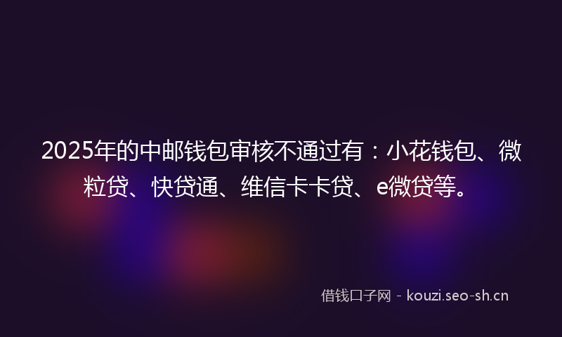 2025年的中邮钱包审核不通过有：小花钱包、微粒贷、快贷通、维信卡卡贷、e微贷等。
