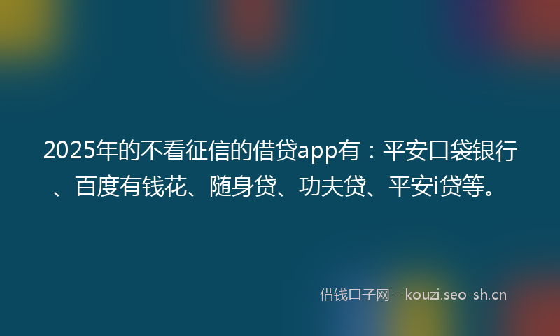 2025年的不看征信的借贷app有：平安口袋银行、百度有钱花、随身贷、功夫贷、平安i贷等。