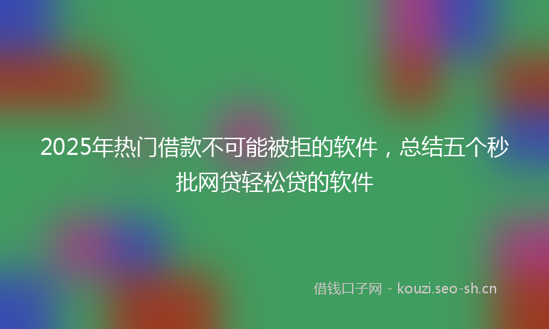 2025年热门借款不可能被拒的软件，总结五个秒批网贷轻松贷的软件
