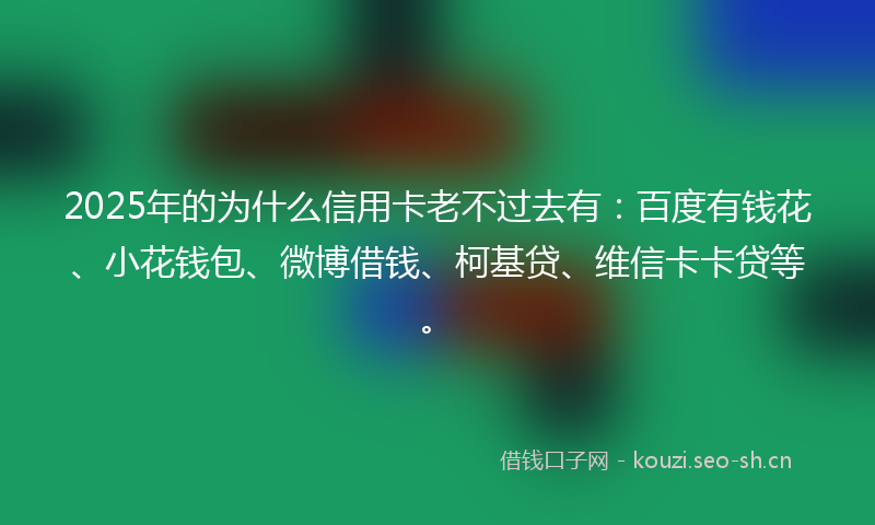 2025年的为什么信用卡老不过去有：百度有钱花、小花钱包、微博借钱、柯基贷、维信卡卡贷等。