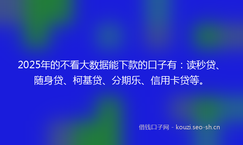 2025年的不看大数据能下款的口子有：读秒贷、随身贷、柯基贷、分期乐、信用卡贷等。