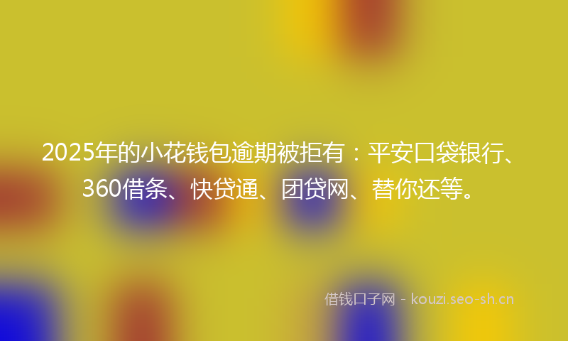 2025年的小花钱包逾期被拒有：平安口袋银行、360借条、快贷通、团贷网、替你还等。