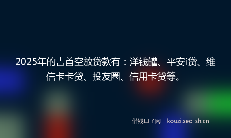 2025年的吉首空放贷款有：洋钱罐、平安i贷、维信卡卡贷、投友圈、信用卡贷等。