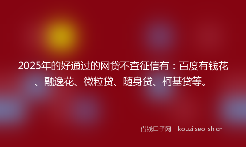 2025年的好通过的网贷不查征信有：百度有钱花、融逸花、微粒贷、随身贷、柯基贷等。
