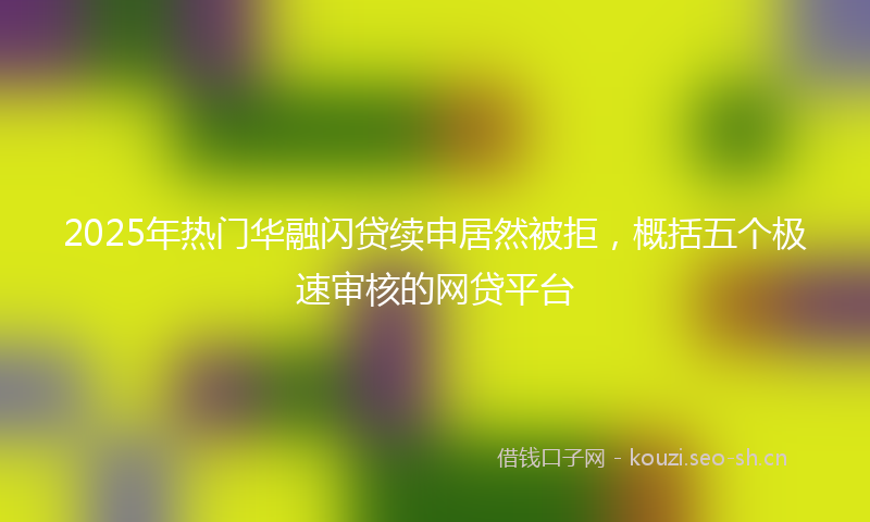 2025年热门华融闪贷续申居然被拒，概括五个极速审核的网贷平台