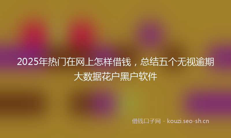 2025年热门在网上怎样借钱，总结五个无视逾期大数据花户黑户软件