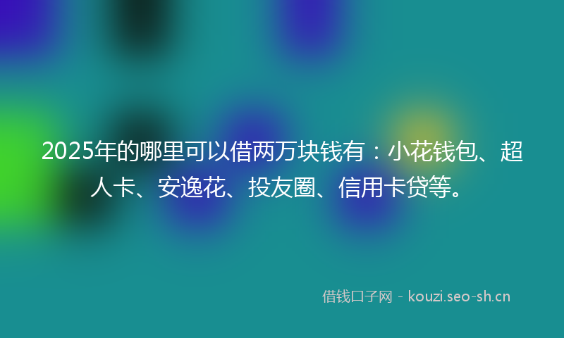 2025年的哪里可以借两万块钱有：小花钱包、超人卡、安逸花、投友圈、信用卡贷等。