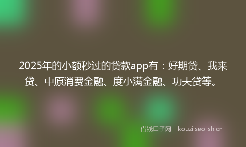 2025年的小额秒过的贷款app有：好期贷、我来贷、中原消费金融、度小满金融、功夫贷等。