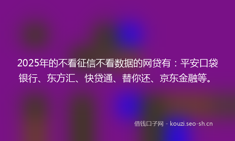 2025年的不看征信不看数据的网贷有：平安口袋银行、东方汇、快贷通、替你还、京东金融等。