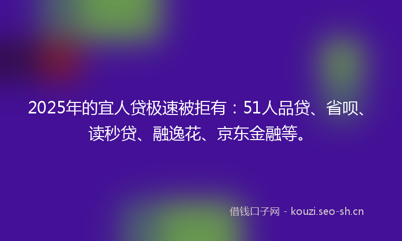 2025年的宜人贷极速被拒有：51人品贷、省呗、读秒贷、融逸花、京东金融等。
