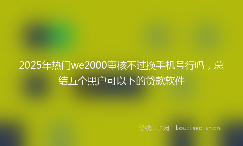 2025年热门we2000审核不过换手机号行吗，总结五个黑户可以下的贷款软件
