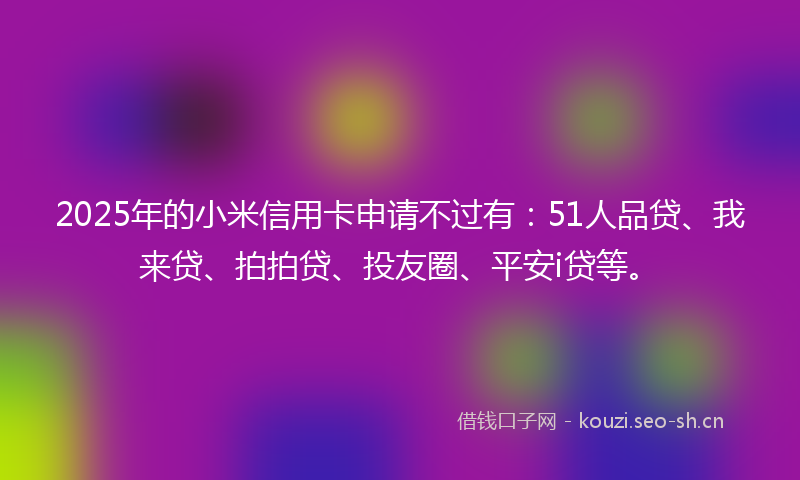 2025年的小米信用卡申请不过有：51人品贷、我来贷、拍拍贷、投友圈、平安i贷等。