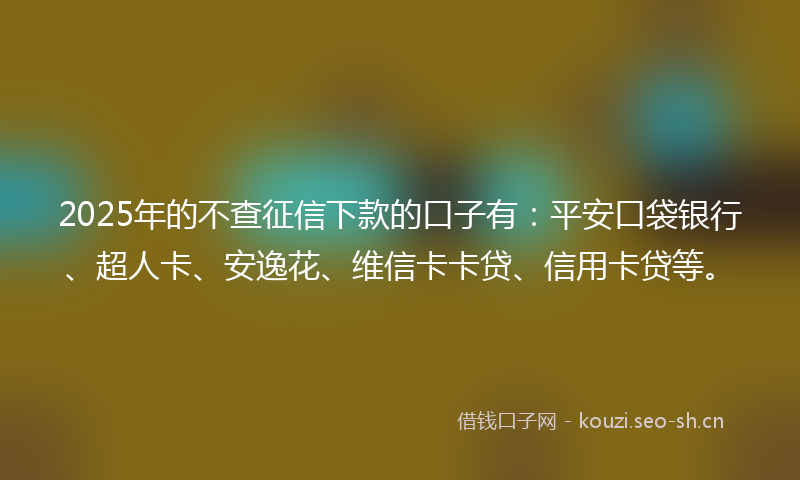 2025年的不查征信下款的口子有：平安口袋银行、超人卡、安逸花、维信卡卡贷、信用卡贷等。