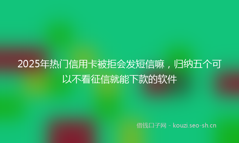 2025年热门信用卡被拒会发短信嘛，归纳五个可以不看征信就能下款的软件