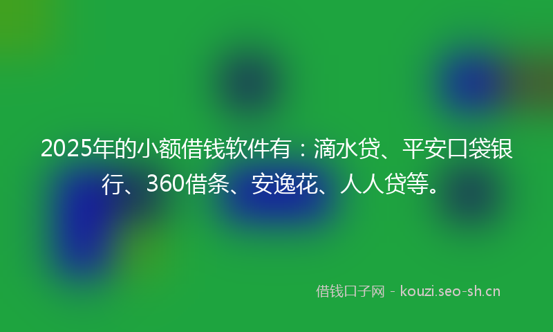 2025年的小额借钱软件有：滴水贷、平安口袋银行、360借条、安逸花、人人贷等。