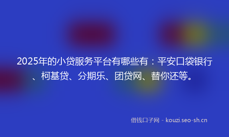 2025年的小贷服务平台有哪些有：平安口袋银行、柯基贷、分期乐、团贷网、替你还等。