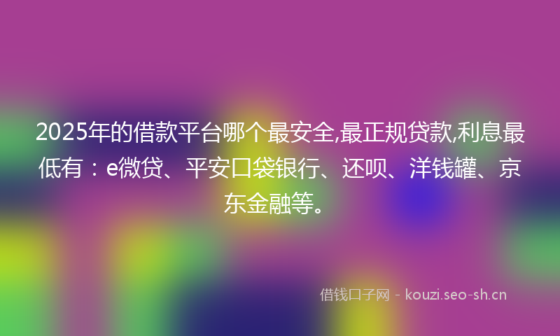 2025年的借款平台哪个最安全,最正规贷款,利息最低有：e微贷、平安口袋银行、还呗、洋钱罐、京东金融等。