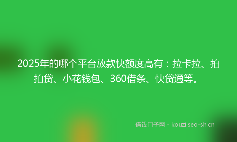 2025年的哪个平台放款快额度高有：拉卡拉、拍拍贷、小花钱包、360借条、快贷通等。