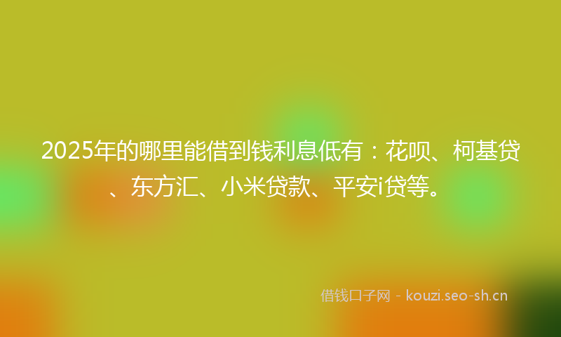 2025年的哪里能借到钱利息低有：花呗、柯基贷、东方汇、小米贷款、平安i贷等。