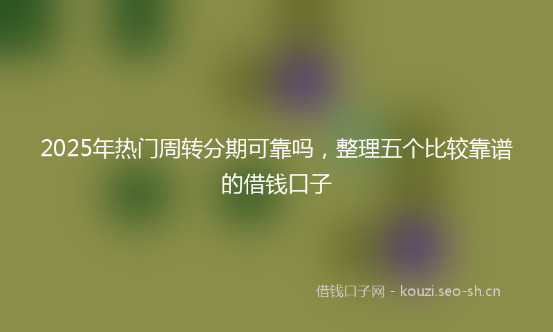 2025年热门周转分期可靠吗，整理五个比较靠谱的借钱口子