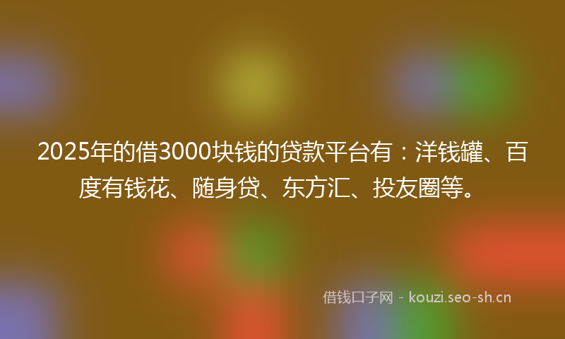 2025年的借3000块钱的贷款平台有：洋钱罐、百度有钱花、随身贷、东方汇、投友圈等。