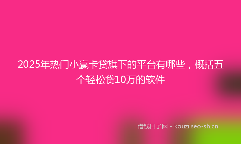 2025年热门小赢卡贷旗下的平台有哪些，概括五个轻松贷10万的软件