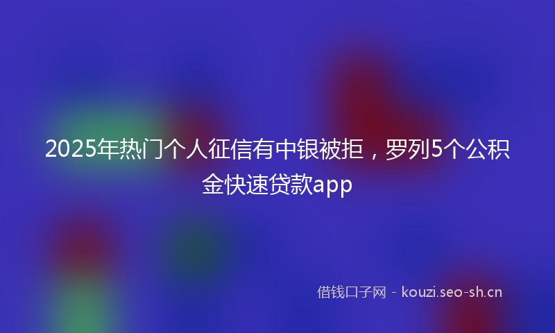 2025年热门个人征信有中银被拒，罗列5个公积金快速贷款app
