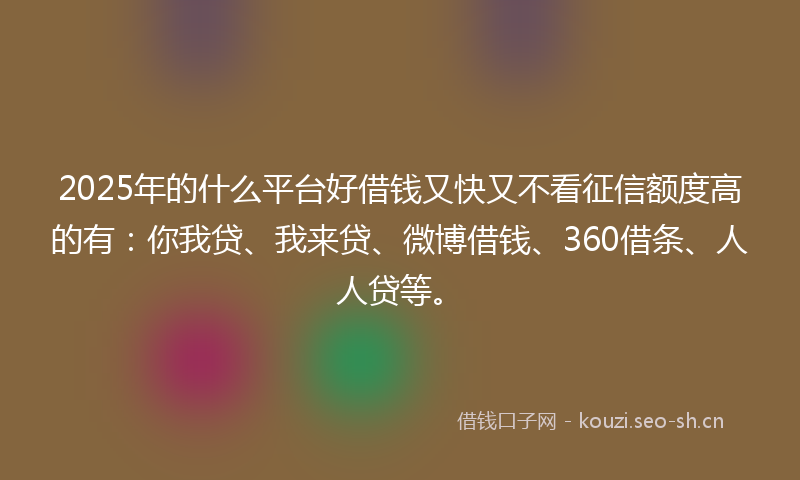 2025年的什么平台好借钱又快又不看征信额度高的有：你我贷、我来贷、微博借钱、360借条、人人贷等。