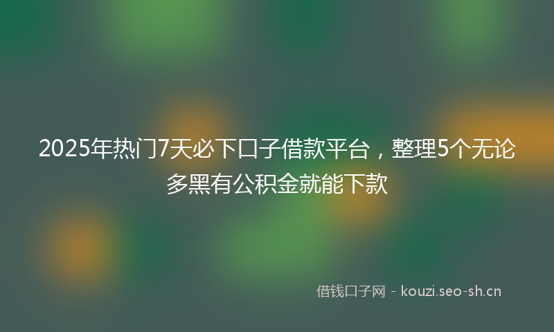 2025年热门7天必下口子借款平台，整理5个无论多黑有公积金就能下款