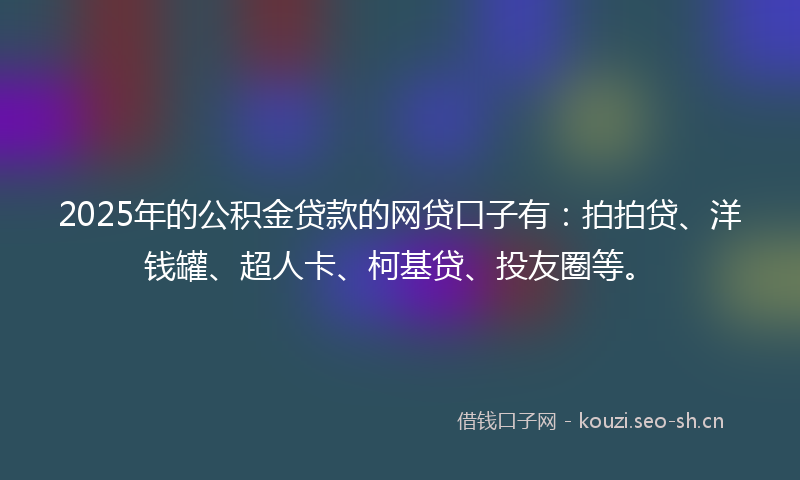 2025年的公积金贷款的网贷口子有：拍拍贷、洋钱罐、超人卡、柯基贷、投友圈等。