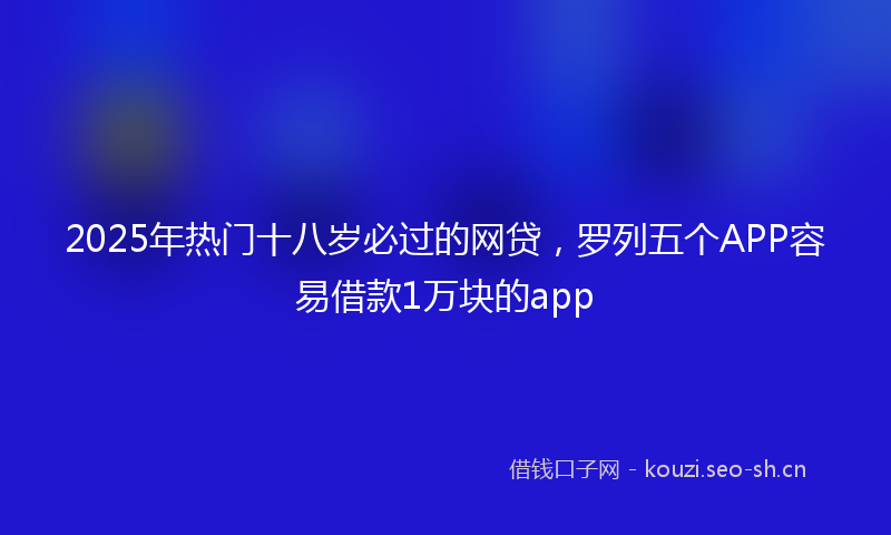 2025年热门十八岁必过的网贷，罗列五个APP容易借款1万块的app