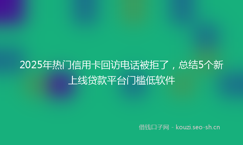 2025年热门信用卡回访电话被拒了，总结5个新上线贷款平台门槛低软件