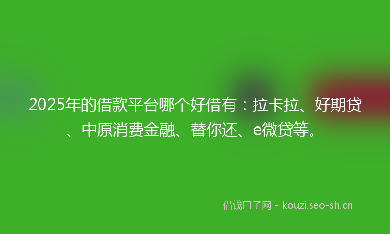 2025年的借款平台哪个好借有：拉卡拉、好期贷、中原消费金融、替你还、e微贷等。