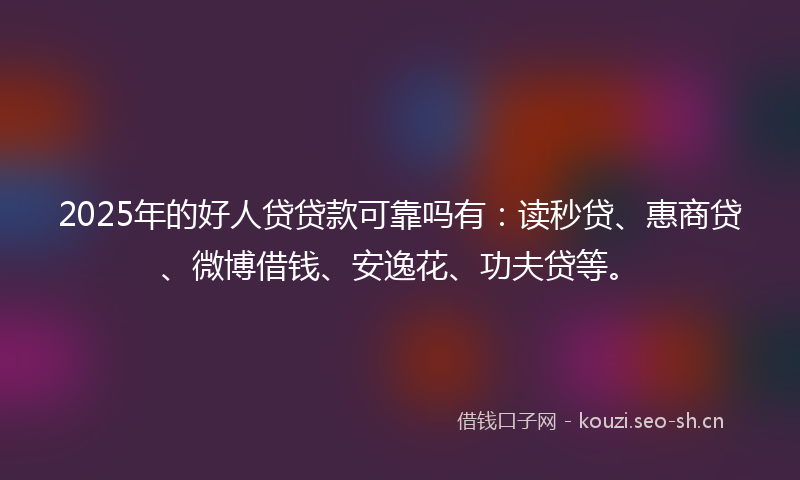 2025年的好人贷贷款可靠吗有：读秒贷、惠商贷、微博借钱、安逸花、功夫贷等。