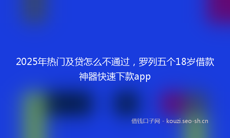 2025年热门及贷怎么不通过，罗列五个18岁借款神器快速下款app