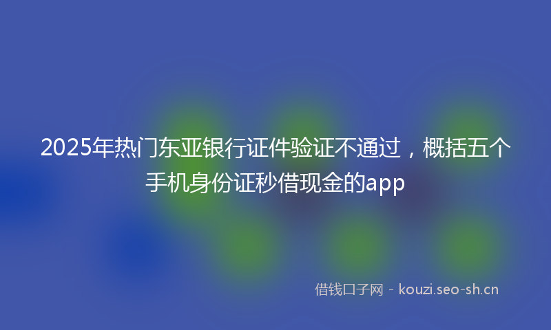 2025年热门东亚银行证件验证不通过，概括五个手机身份证秒借现金的app